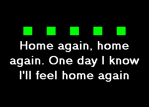 El III E El El
Home again, home

again. One day I know
I'll feel home again