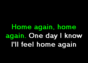 Home again, home

again. One day I know
I'll feel home again