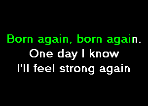 Born again, born again.

One day I know
I'll feel strong again