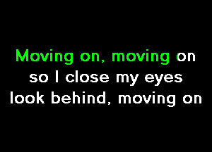 Moving on, moving on

so I close my eyes
look behind, moving on