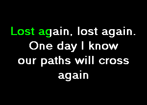 Lost again, lost again.
One day I know

our paths will cross
again