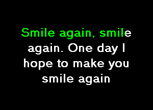 Smile again, smile
again. One day I

hope to make you
smile again