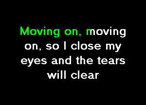 Moving on, moving
on, so I close my

eyes and the tears
will clear