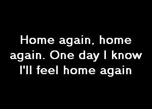 Home again, home

again. One day I know
I'll feel home again