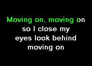 Moving on, moving on
so I close my

eyes look behind
moving on