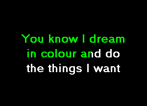 You know I dream

in colour and do
the things I want