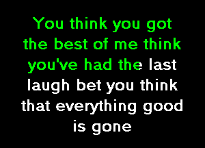 You think you got
the best of me think
you've had the last
laugh bet you think
that everything good

is gone