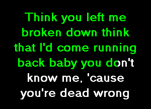 Think you left me
broken down think
that I'd come running
back baby you don't
know me, 'cause
you're dead wrong