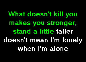 What doesn't kill you
makes you stronger,
stand a little taller
doesn't mean I'm lonely
when I'm alone