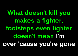 What doesn't kill you
makes a fighter,
footsteps even lighter
doesn't mean I'm
over 'cause you're gone