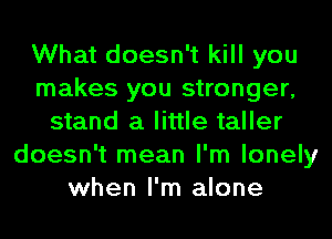 What doesn't kill you
makes you stronger,
stand a little taller
doesn't mean I'm lonely
when I'm alone