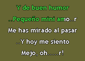 Y de buen humor

..Pequer1o mini amo. .r

Me has mirado al pasar

..Y hoy me siento

Mejo, oh ..... r!