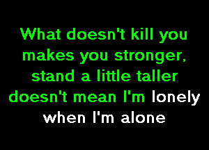 What doesn't kill you
makes you stronger,
stand a little taller
doesn't mean I'm lonely
when I'm alone