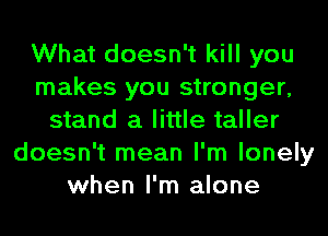 What doesn't kill you
makes you stronger,
stand a little taller
doesn't mean I'm lonely
when I'm alone