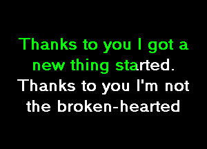 Thanks to you I got a
new thing started.
Thanks to you I'm not
the broken-hearted