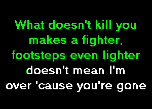 What doesn't kill you
makes a fighter,
footsteps even lighter
doesn't mean I'm
over 'cause you're gone