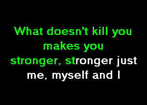 What doesn't kill you
makes you

stronger, stronger just
me, myself and I