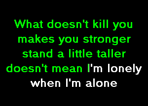 What doesn't kill you
makes you stronger
stand a little taller
doesn't mean I'm lonely
when I'm alone