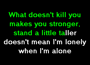 What doesn't kill you
makes you stronger,
stand a little taller
doesn't mean I'm lonely
when I'm alone