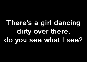 There's a girl dancing

dirty over there,
do you see what I see?