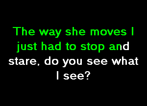 The way she moves I
just had to stop and

stare, do you see what
Isee?