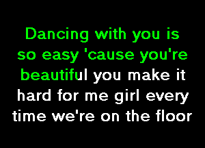 Dancing with you is
so easy 'cause you're
beautiful you make it
hard for me girl every

time we're on the floor