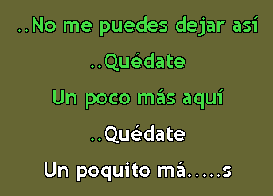 ..No me puedes dejar asi
..Quwate
Un poco maiis aqui
..Quwate

Un poquito m6 ..... s