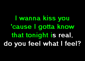 I wanna kiss you
'cause I gotta know

that tonight is real,
do you feel what I feel?