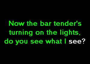 Now the bar tender's

turning on the lights,
do you see what I see?