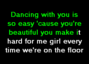 Dancing with you is
so easy 'cause you're
beautiful you make it
hard for me girl every

time we're on the floor