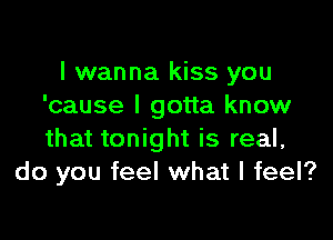 I wanna kiss you
'cause I gotta know

that tonight is real,
do you feel what I feel?