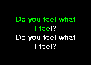 Do you feel what
I feel?

Do you feel what
I feel?