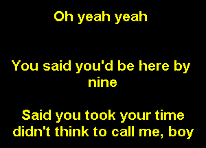 Oh yeah yeah

You said you'd be here by
nine

Said you took your time
didn't think to call me, boy