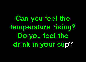 Can you feel the
temperature rising?

Do you feel the
drink in your cup?