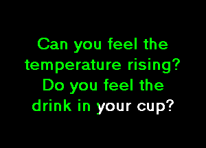 Can you feel the
temperature rising?

Do you feel the
drink in your cup?