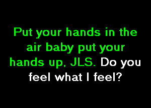 Put your hands in the
air baby put your

hands up, JLS. Do you
feel what I feel?