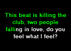 This beat is killing the
club. two people

falling in love, do you
feel what I feel?