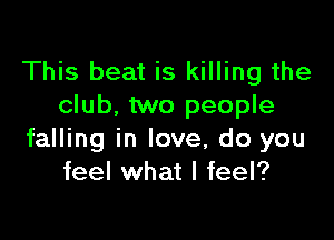 This beat is killing the
club. two people

falling in love, do you
feel what I feel?