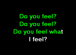 Do you feel?
Do you feel?

Do you feel what
I feel?