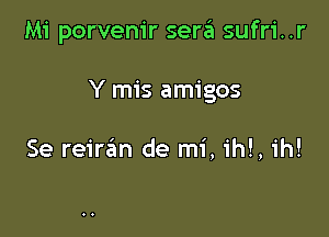 Mi porvem'r sera sufri..r

Y mis amigos

Se reir3n de mi, ihl, ih!