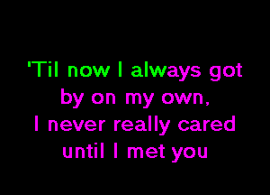 'Til now I always got

by on my own,
I never really cared
until I met you