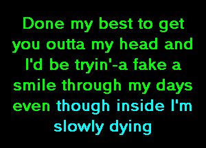 Done my best to get
you outta my head and
I'd be tryin'-a fake a
smile through my days
even though inside I'm
slowly dying