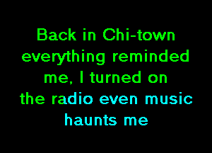 Back in Chi-town
everything reminded

me, I turned on
the radio even music
haunts me