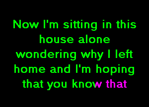 Now I'm sitting in this
house alone
wondering why I left
home and I'm hoping
that you know that