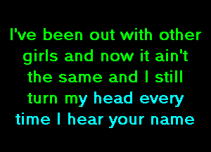 I've been out with other
girls and now it ain't
the same and I still
turn my head every

time I hear your name