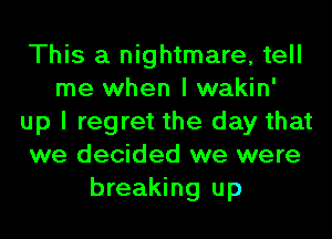 This a nightmare, tell
me when I wakin'
up I regret the day that
we decided we were
breaking up