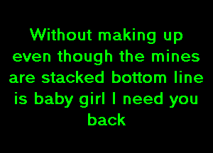 Without making up
even though the mines
are stacked bottom line
is baby girl I need you

back