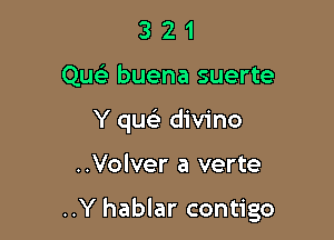 3 2 1
Qu buena suerte
Y qua) divino

..Volver a verte

..Y hablar contigo