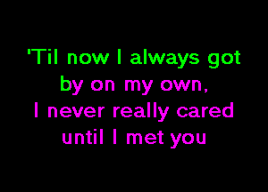 'Til now I always got
by on my own,

I never really cared
until I met you