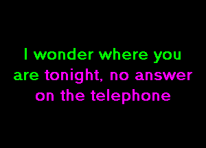 I wonder where you

are tonight. no answer
on the telephone